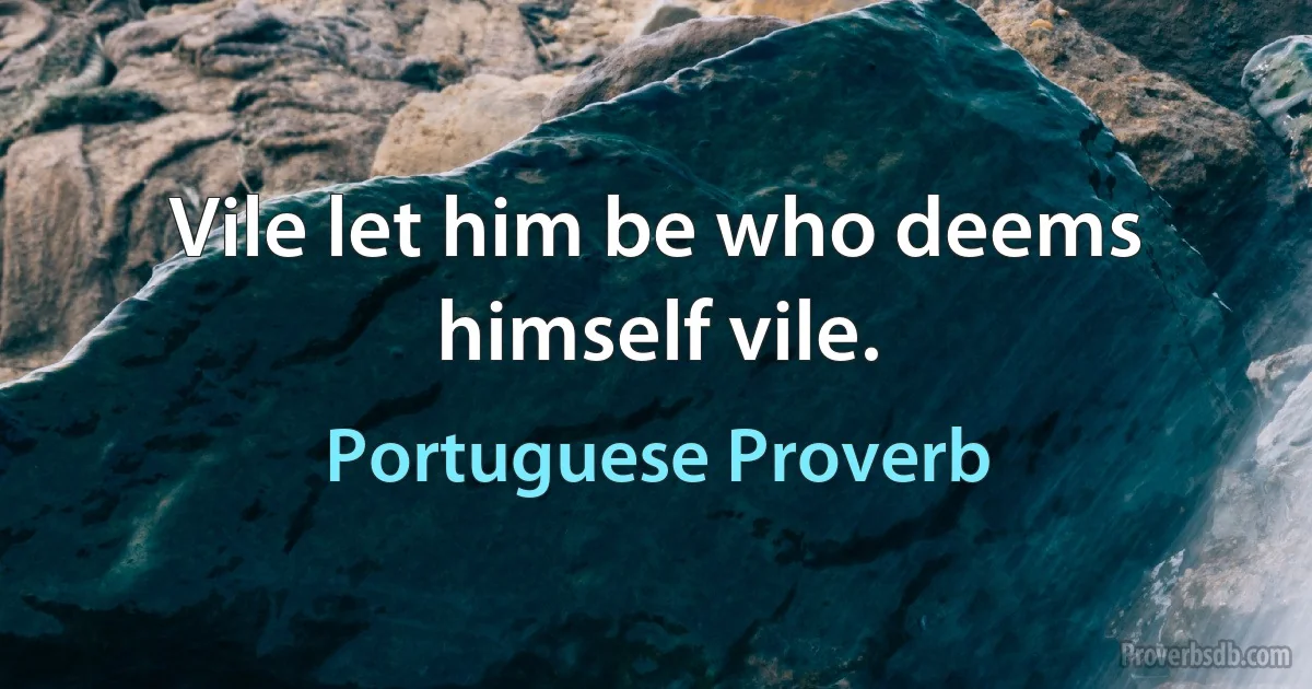 Vile let him be who deems himself vile. (Portuguese Proverb)