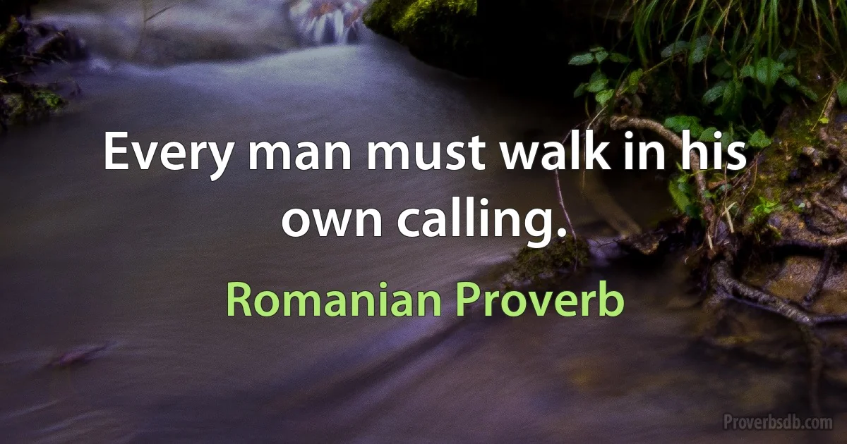 Every man must walk in his own calling. (Romanian Proverb)