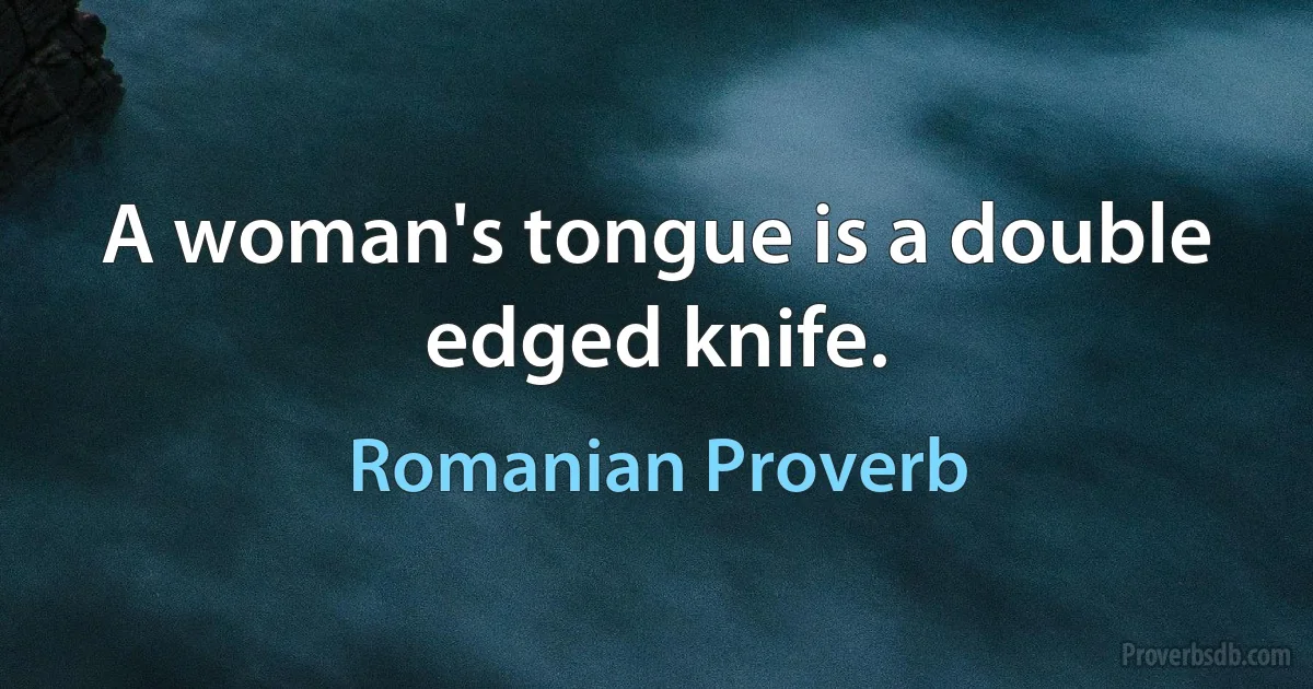 A woman's tongue is a double edged knife. (Romanian Proverb)