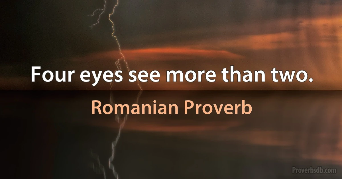 Four eyes see more than two. (Romanian Proverb)