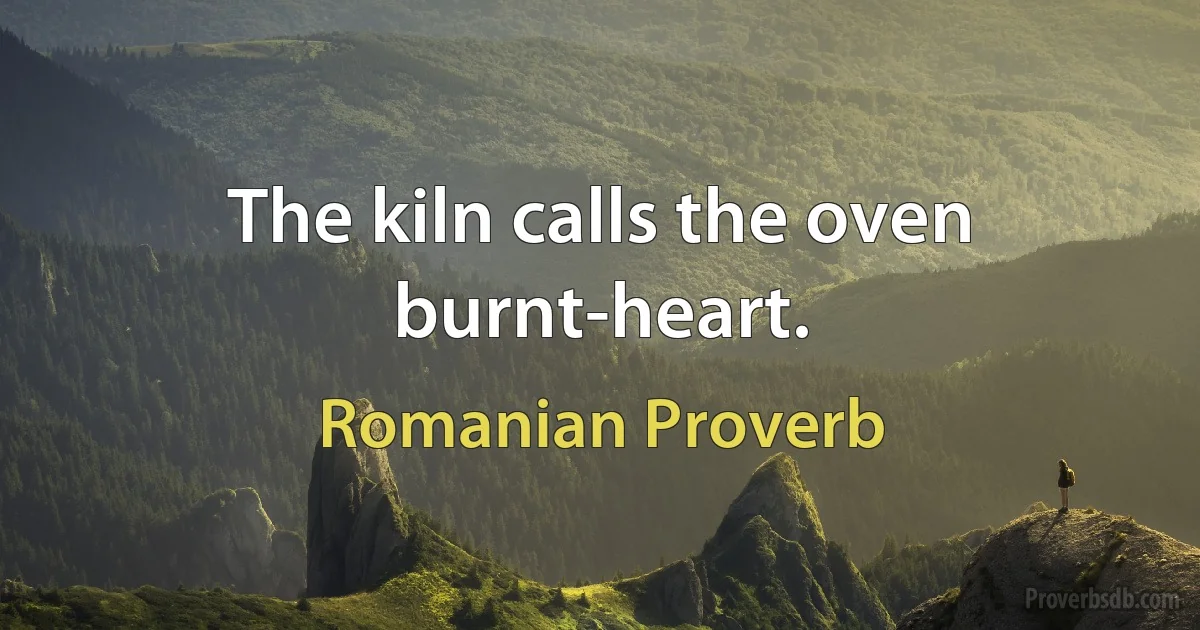 The kiln calls the oven burnt-heart. (Romanian Proverb)