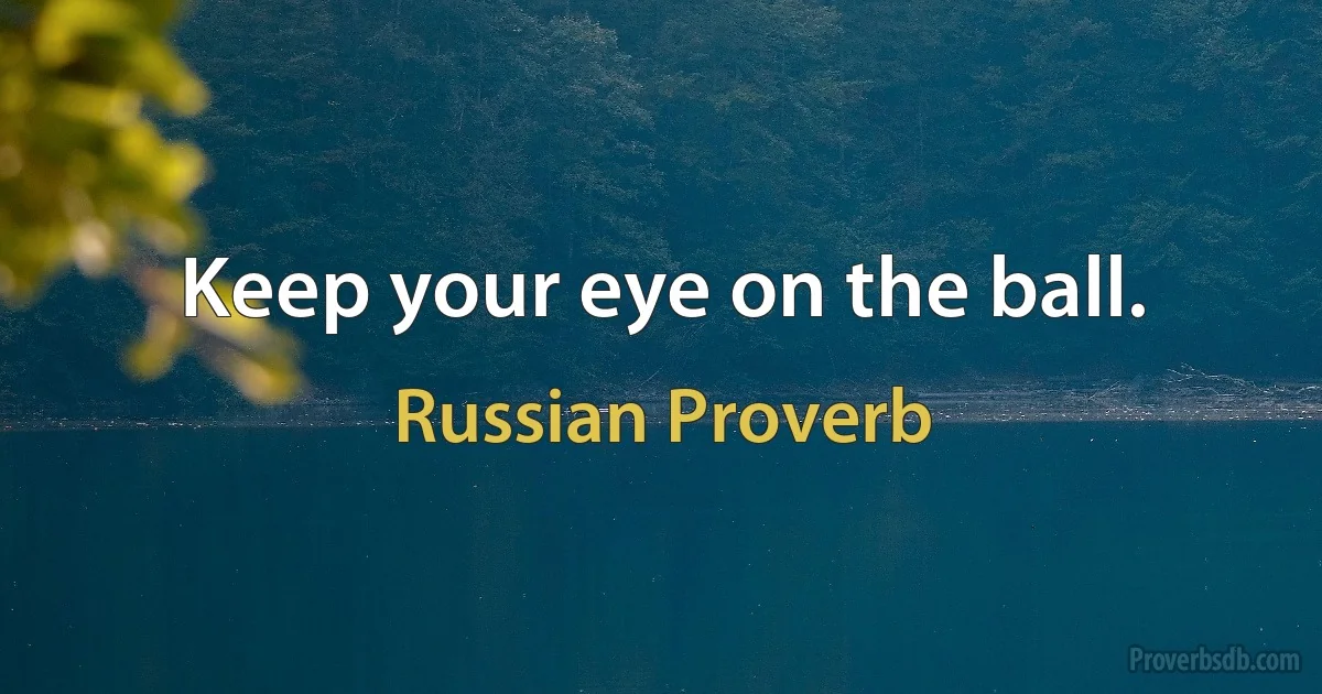 Keep your eye on the ball. (Russian Proverb)