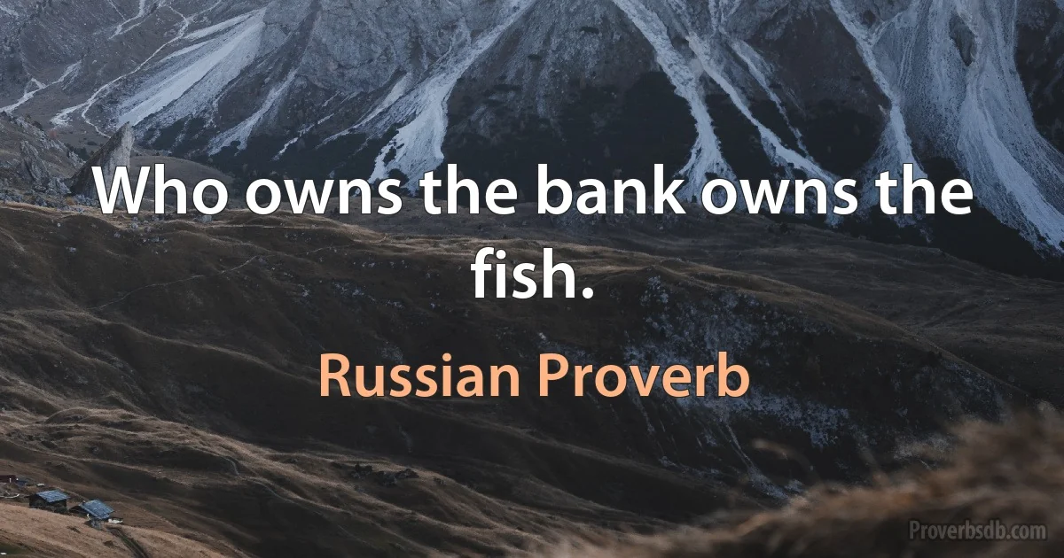 Who owns the bank owns the fish. (Russian Proverb)