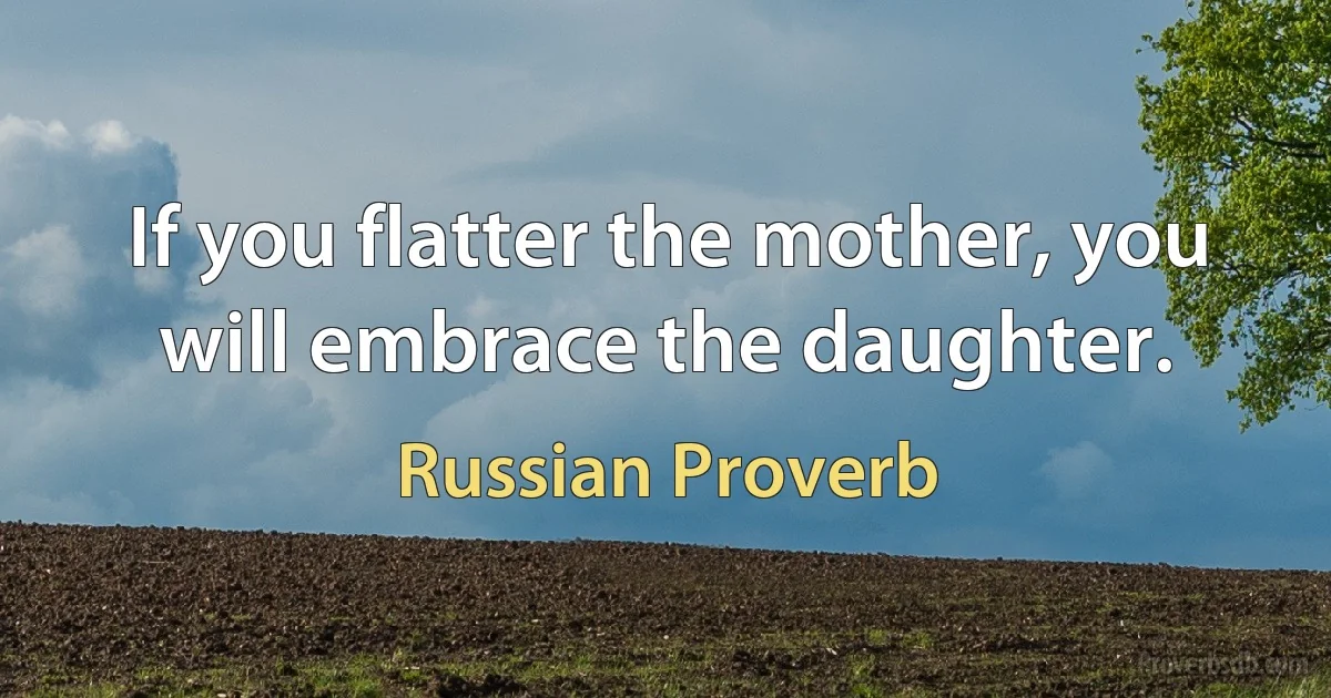 If you flatter the mother, you will embrace the daughter. (Russian Proverb)