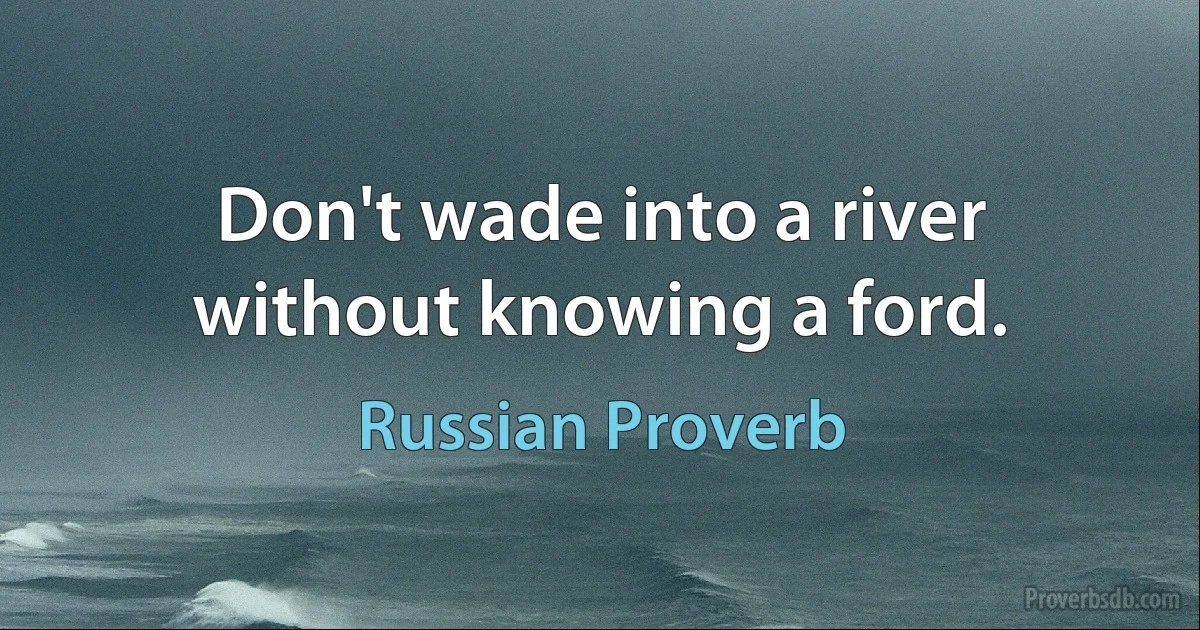 Don't wade into a river without knowing a ford. (Russian Proverb)