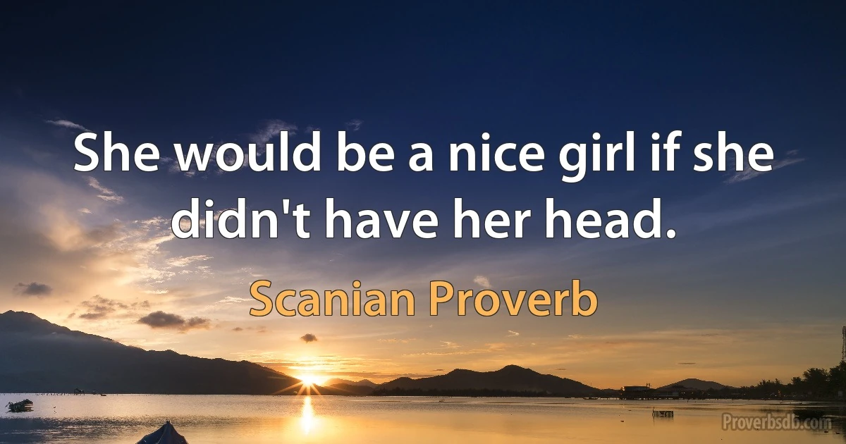 She would be a nice girl if she didn't have her head. (Scanian Proverb)