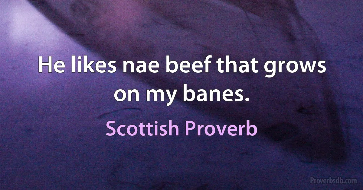 He likes nae beef that grows on my banes. (Scottish Proverb)