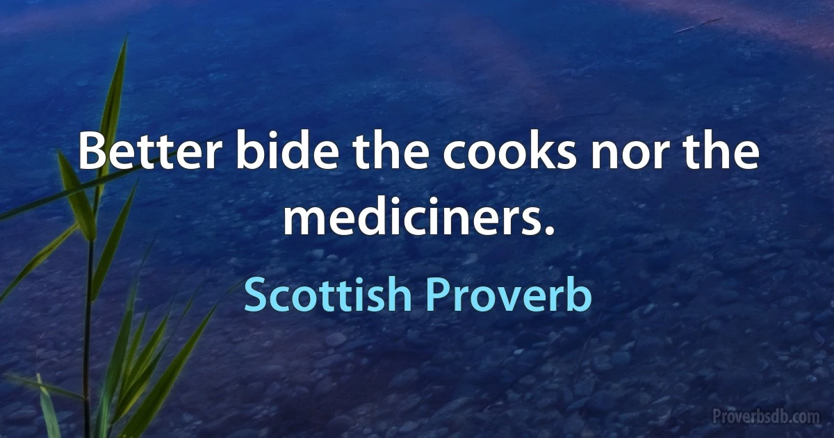 Better bide the cooks nor the mediciners. (Scottish Proverb)