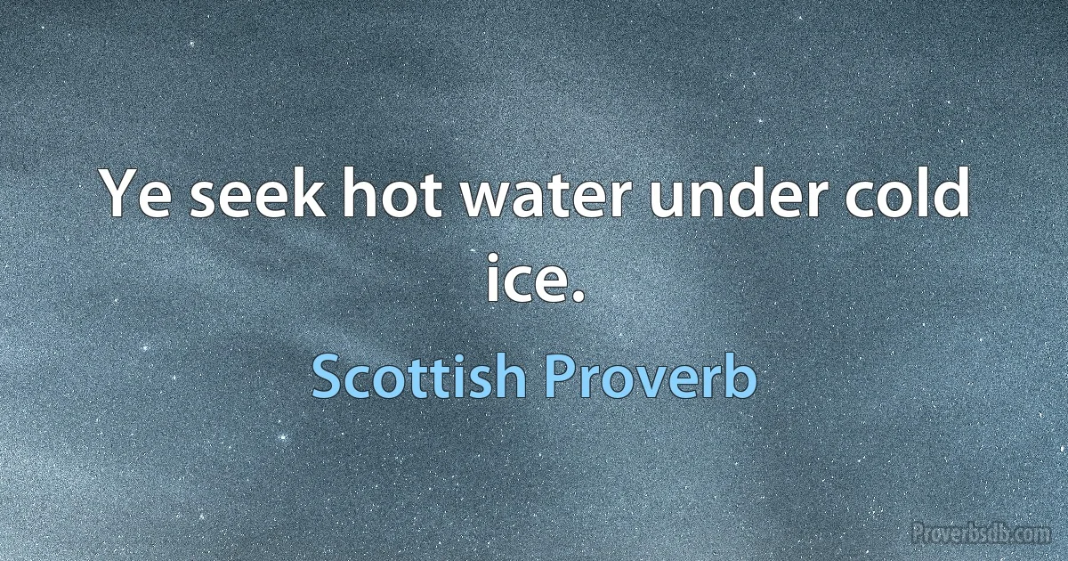 Ye seek hot water under cold ice. (Scottish Proverb)