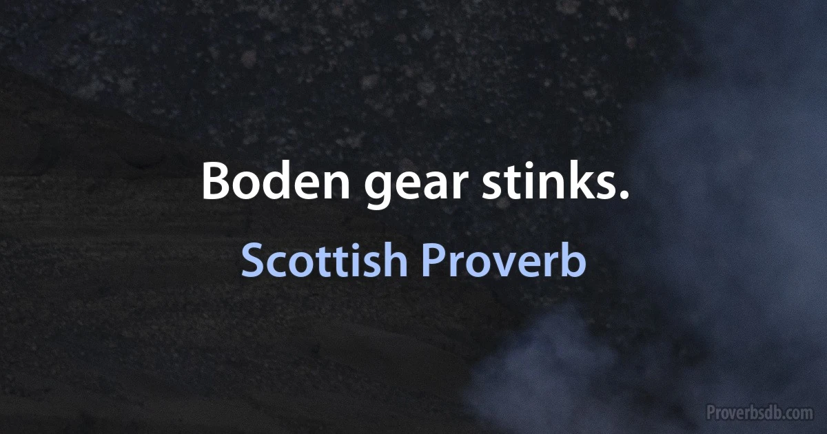 Boden gear stinks. (Scottish Proverb)