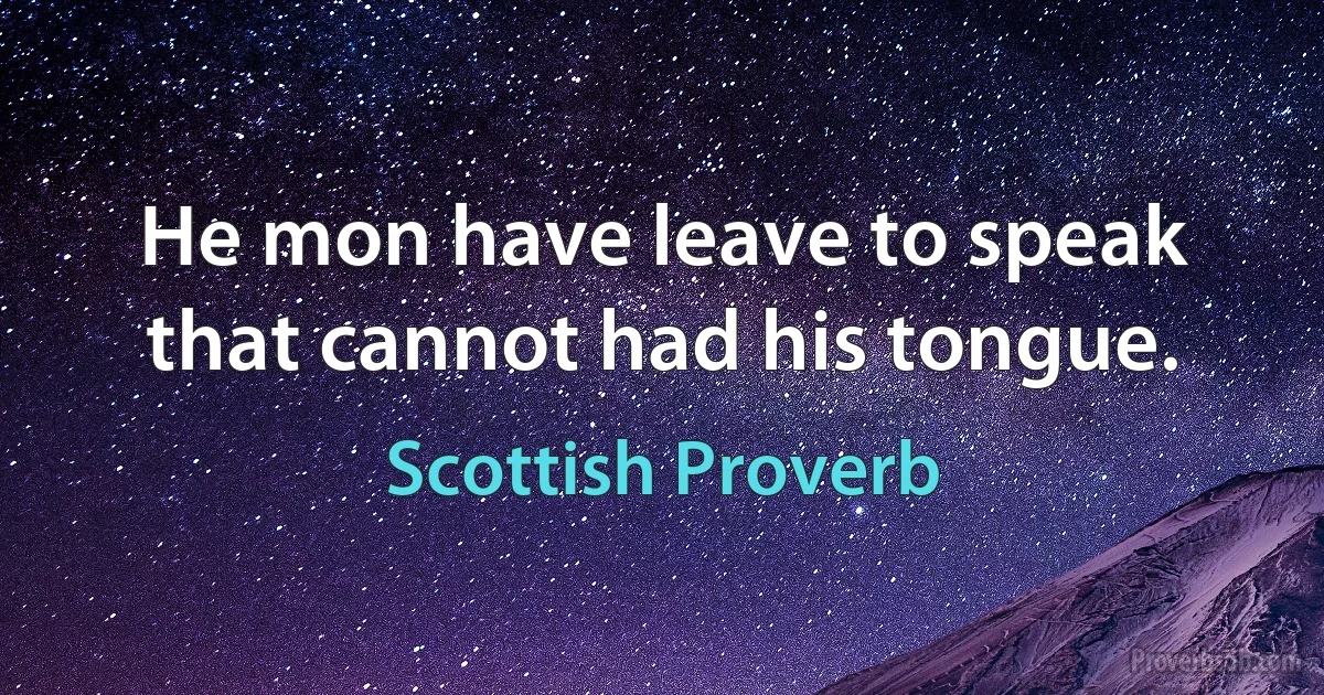 He mon have leave to speak that cannot had his tongue. (Scottish Proverb)