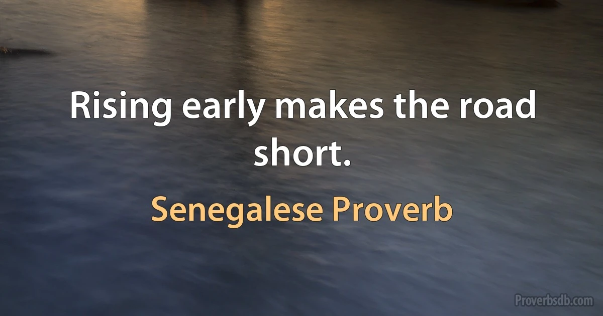 Rising early makes the road short. (Senegalese Proverb)