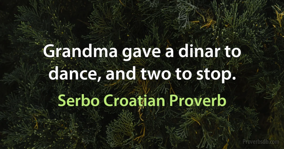 Grandma gave a dinar to dance, and two to stop. (Serbo Croatian Proverb)