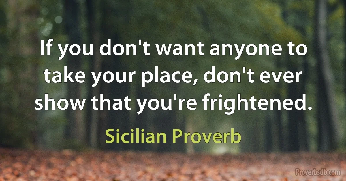 If you don't want anyone to take your place, don't ever show that you're frightened. (Sicilian Proverb)