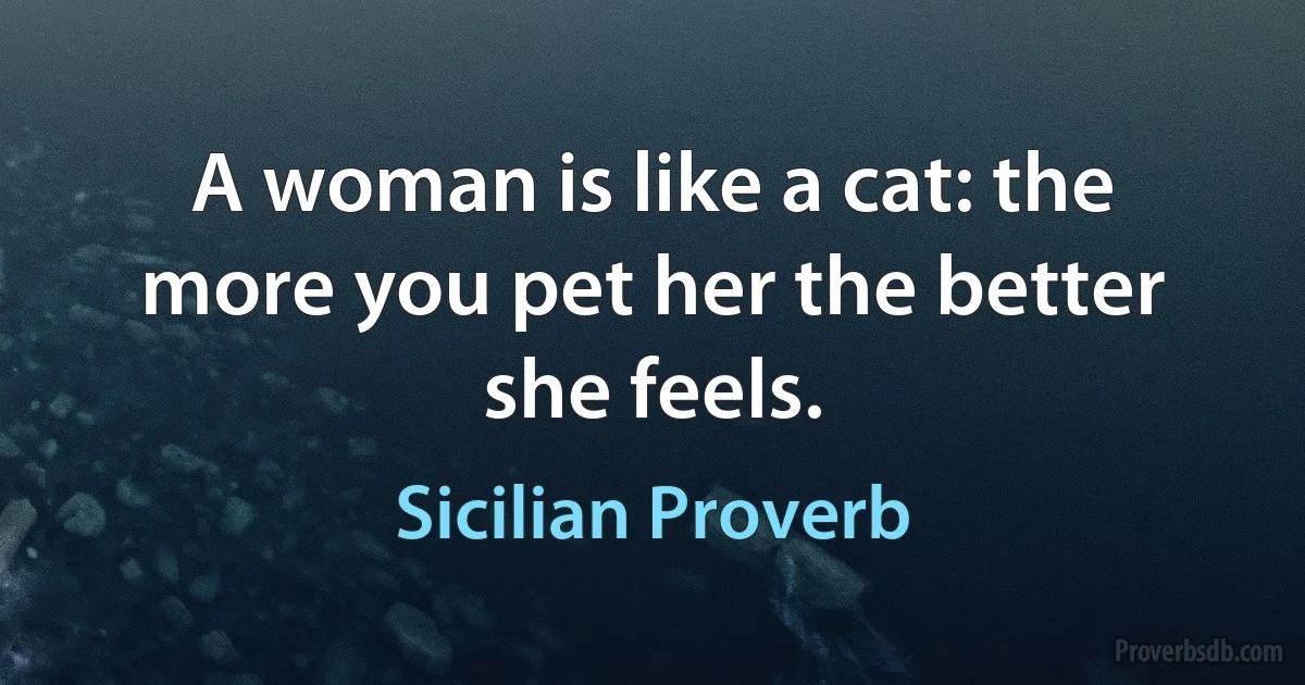 A woman is like a cat: the more you pet her the better she feels. (Sicilian Proverb)