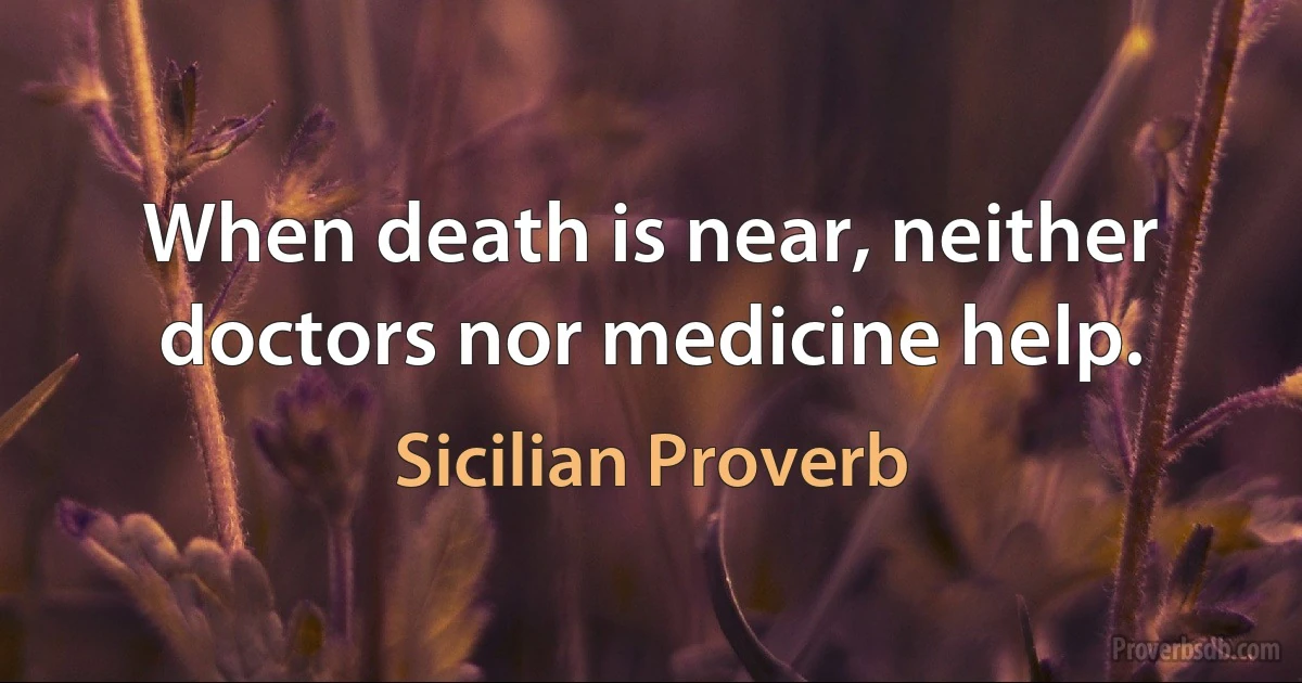 When death is near, neither doctors nor medicine help. (Sicilian Proverb)