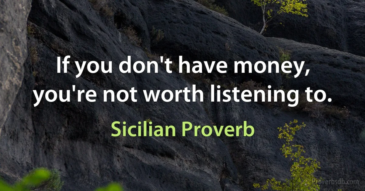 If you don't have money, you're not worth listening to. (Sicilian Proverb)