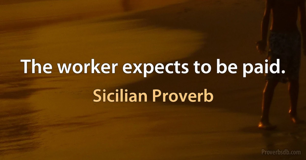 The worker expects to be paid. (Sicilian Proverb)