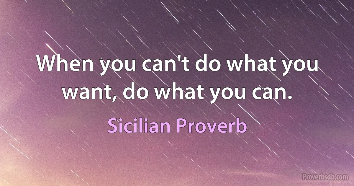 When you can't do what you want, do what you can. (Sicilian Proverb)