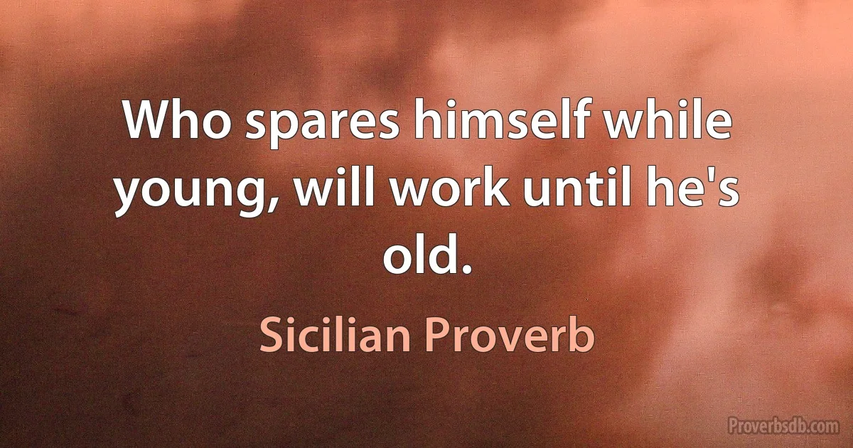 Who spares himself while young, will work until he's old. (Sicilian Proverb)