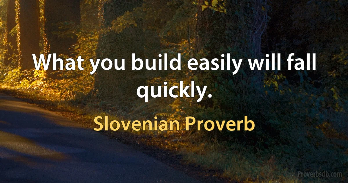 What you build easily will fall quickly. (Slovenian Proverb)