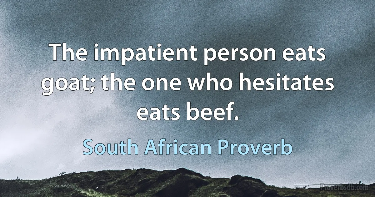 The impatient person eats goat; the one who hesitates eats beef. (South African Proverb)