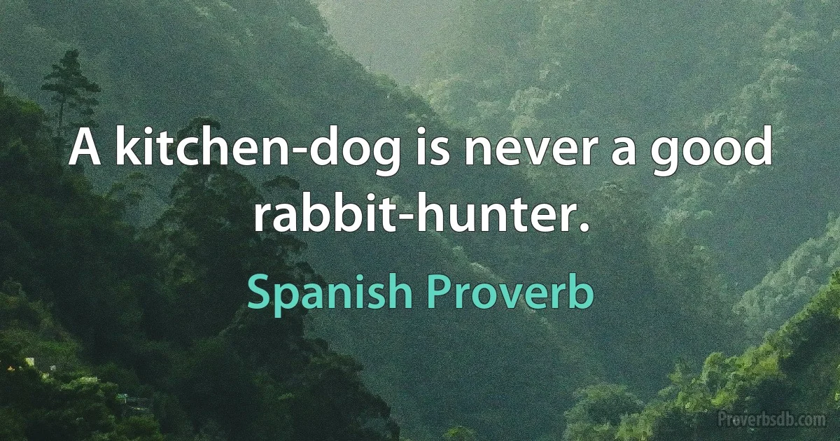 A kitchen-dog is never a good rabbit-hunter. (Spanish Proverb)