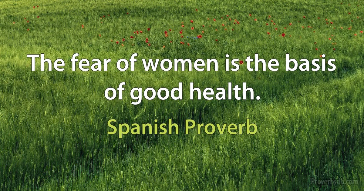 The fear of women is the basis of good health. (Spanish Proverb)