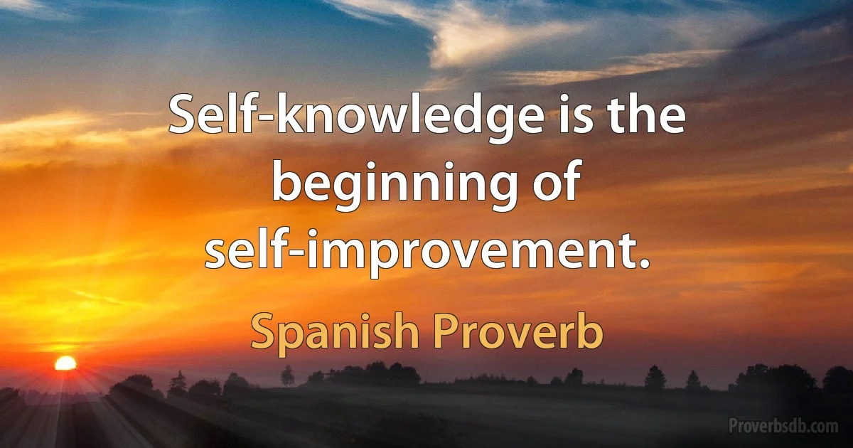 Self-knowledge is the beginning of self-improvement. (Spanish Proverb)