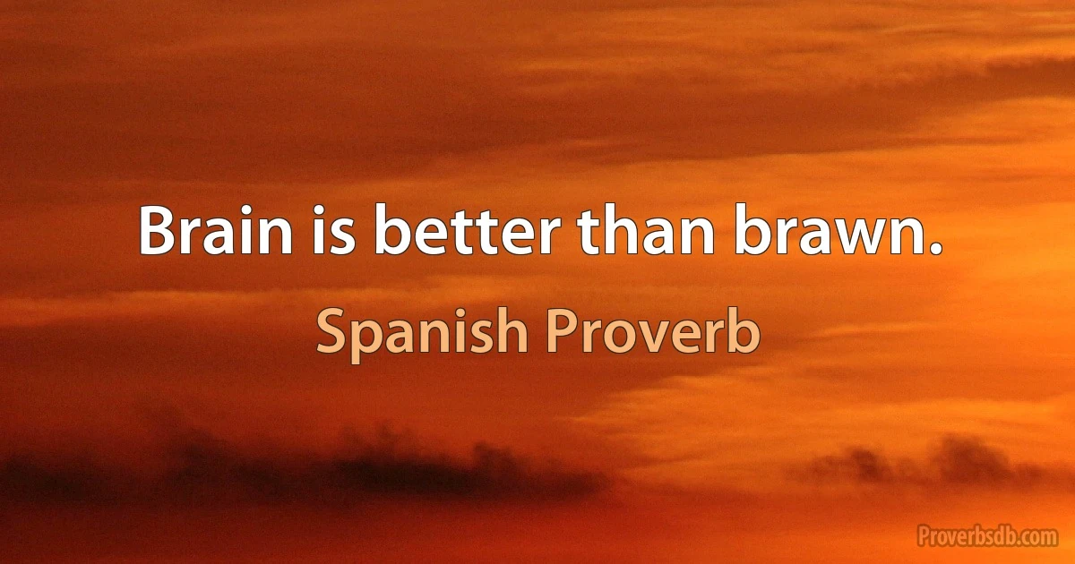 Brain is better than brawn. (Spanish Proverb)