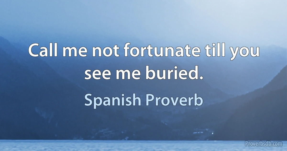 Call me not fortunate till you see me buried. (Spanish Proverb)