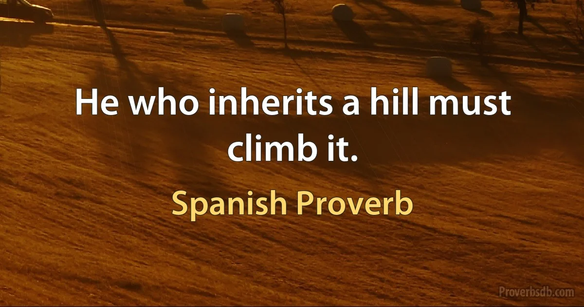 He who inherits a hill must climb it. (Spanish Proverb)