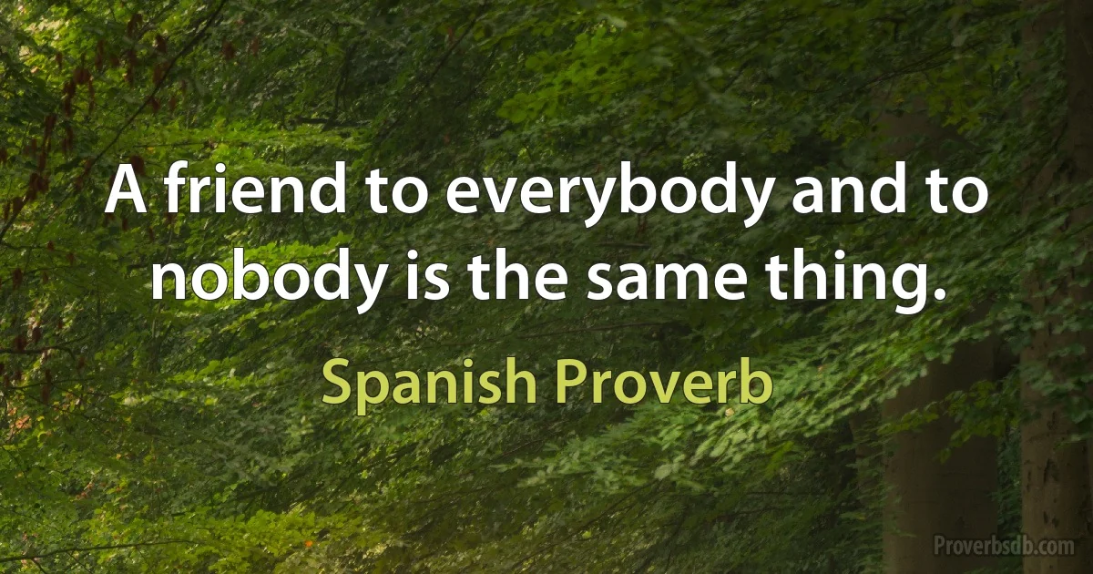 A friend to everybody and to nobody is the same thing. (Spanish Proverb)