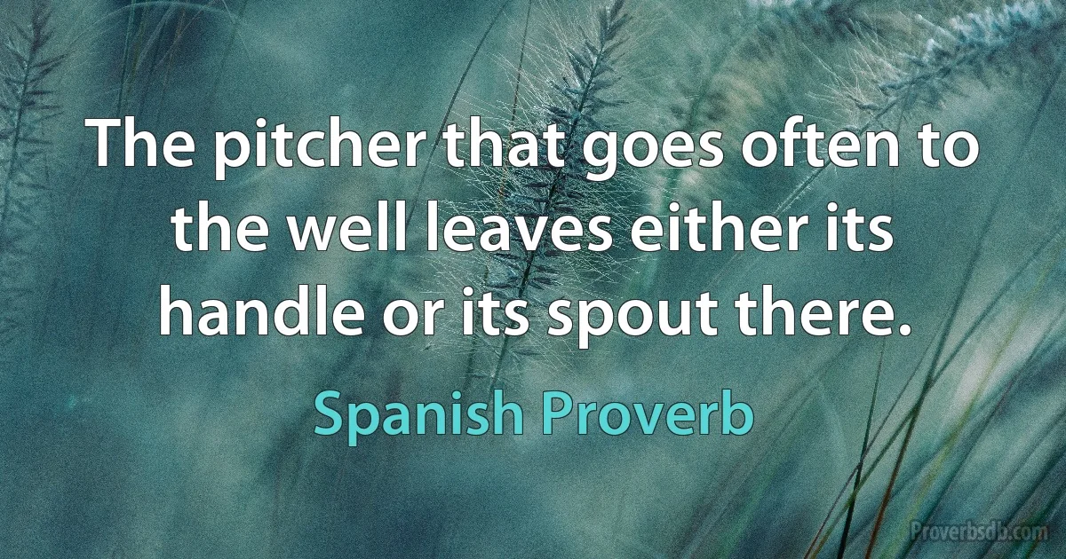 The pitcher that goes often to the well leaves either its handle or its spout there. (Spanish Proverb)