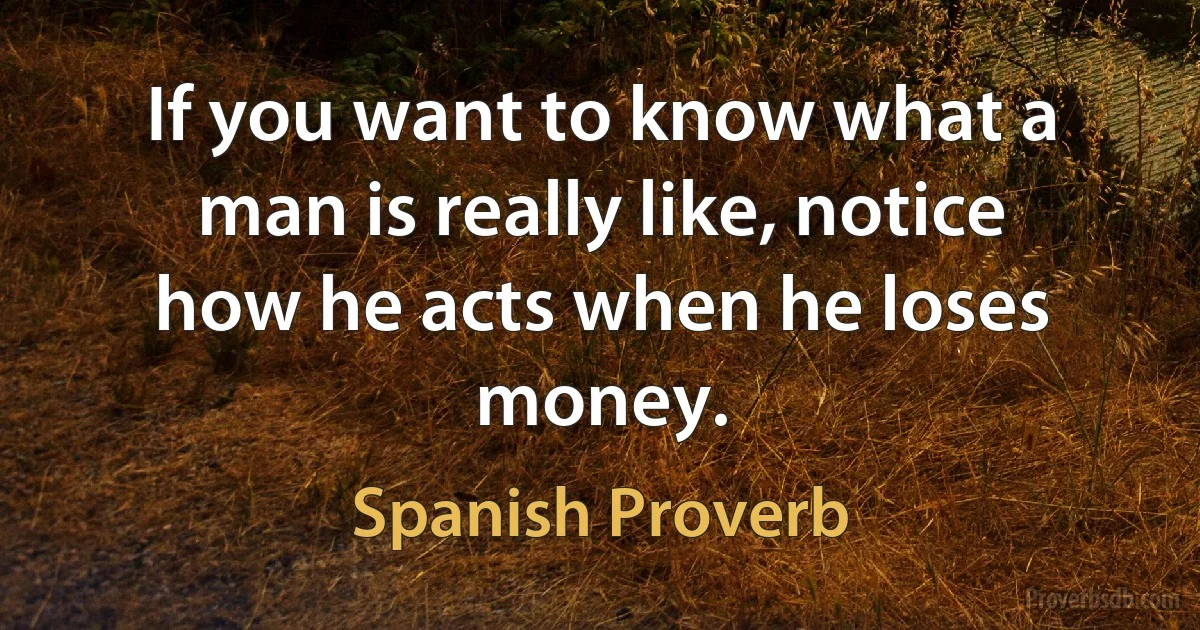 If you want to know what a man is really like, notice how he acts when he loses money. (Spanish Proverb)