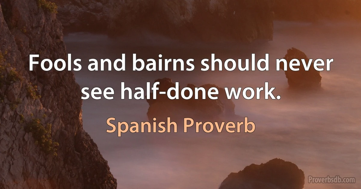 Fools and bairns should never see half-done work. (Spanish Proverb)