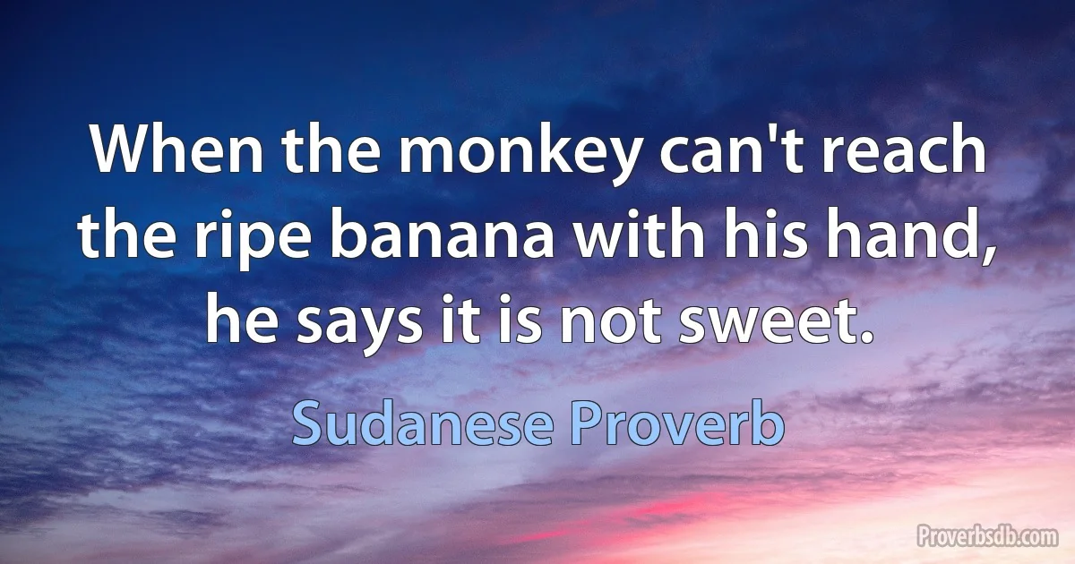 When the monkey can't reach the ripe banana with his hand, he says it is not sweet. (Sudanese Proverb)