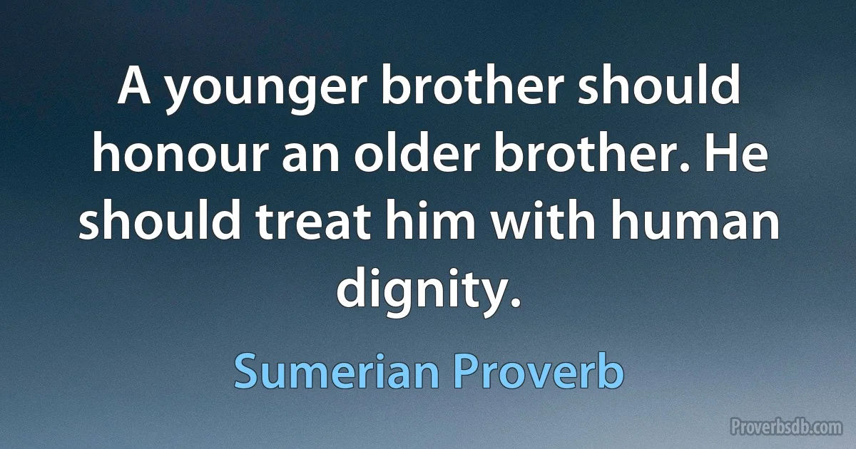 A younger brother should honour an older brother. He should treat him with human dignity. (Sumerian Proverb)