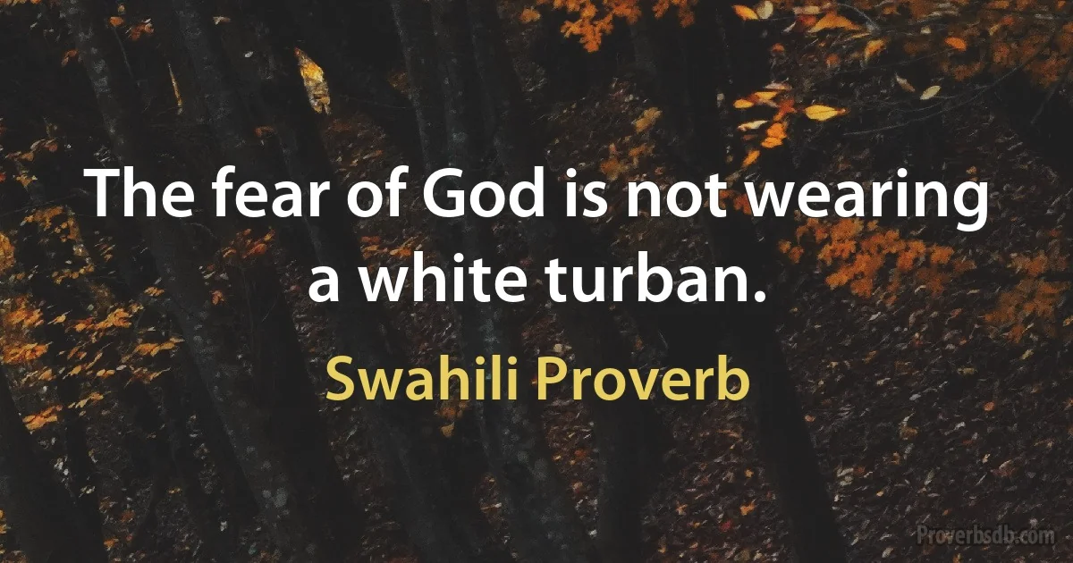 The fear of God is not wearing a white turban. (Swahili Proverb)