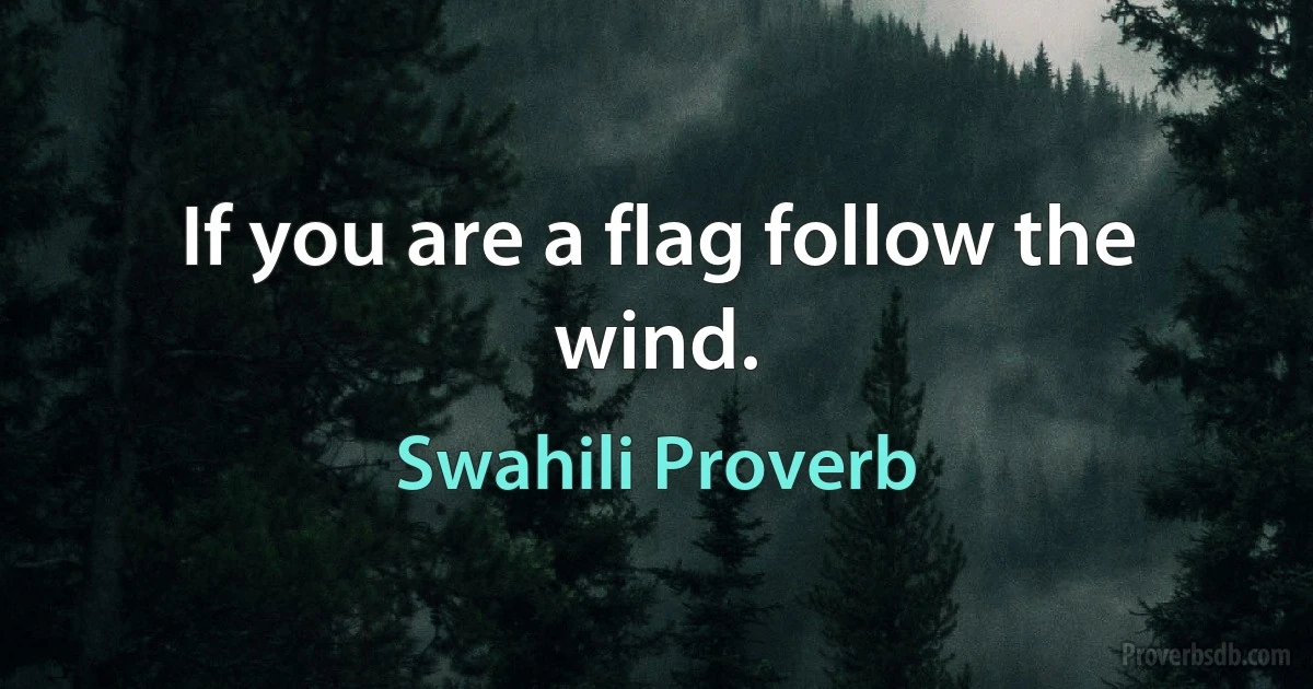 If you are a flag follow the wind. (Swahili Proverb)