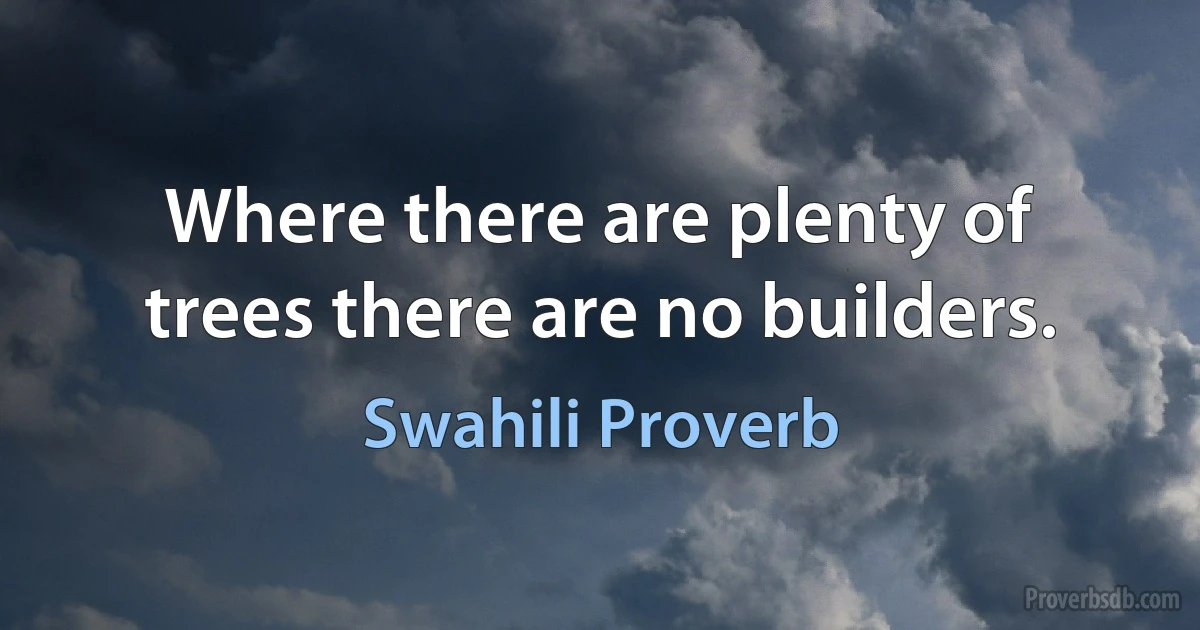 Where there are plenty of trees there are no builders. (Swahili Proverb)