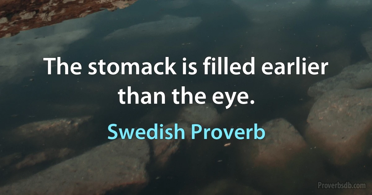 The stomack is filled earlier than the eye. (Swedish Proverb)