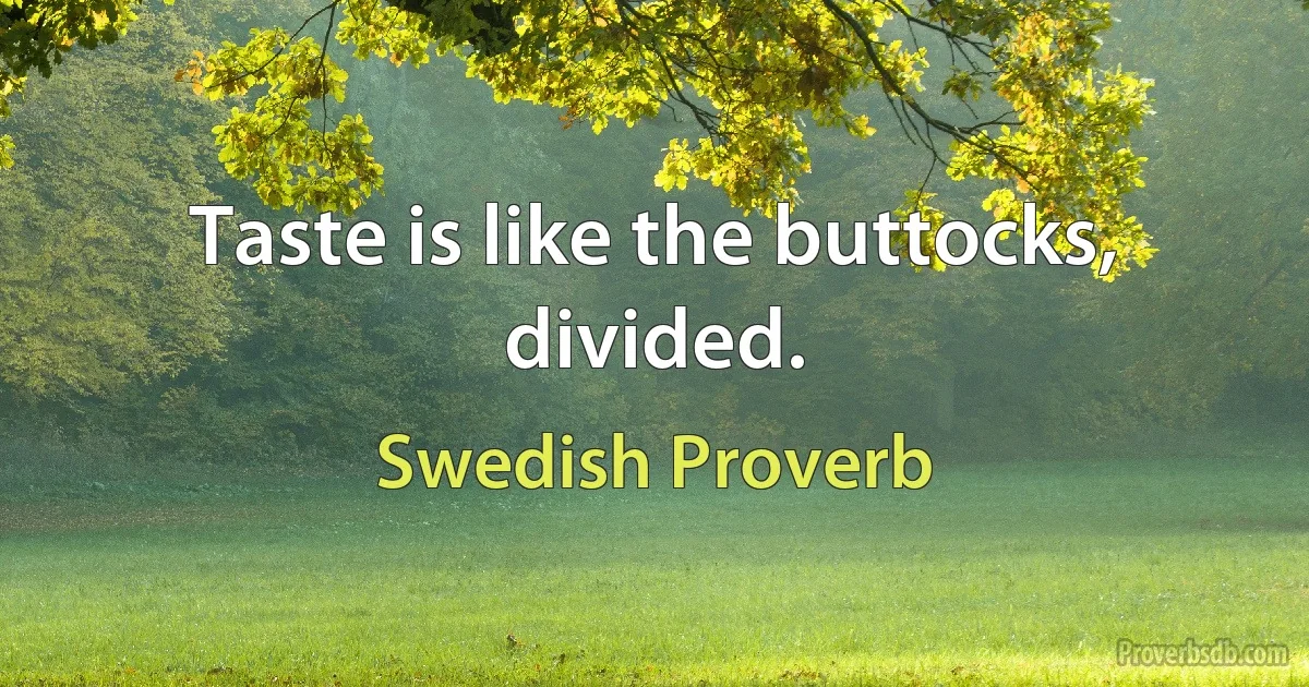 Taste is like the buttocks, divided. (Swedish Proverb)