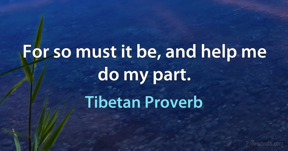 For so must it be, and help me do my part. (Tibetan Proverb)