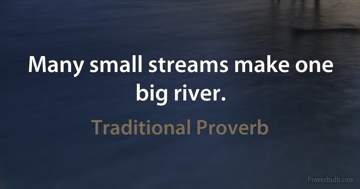 Many small streams make one big river. (Traditional Proverb)