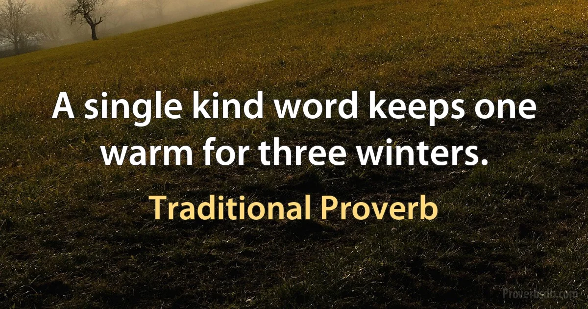 A single kind word keeps one warm for three winters. (Traditional Proverb)