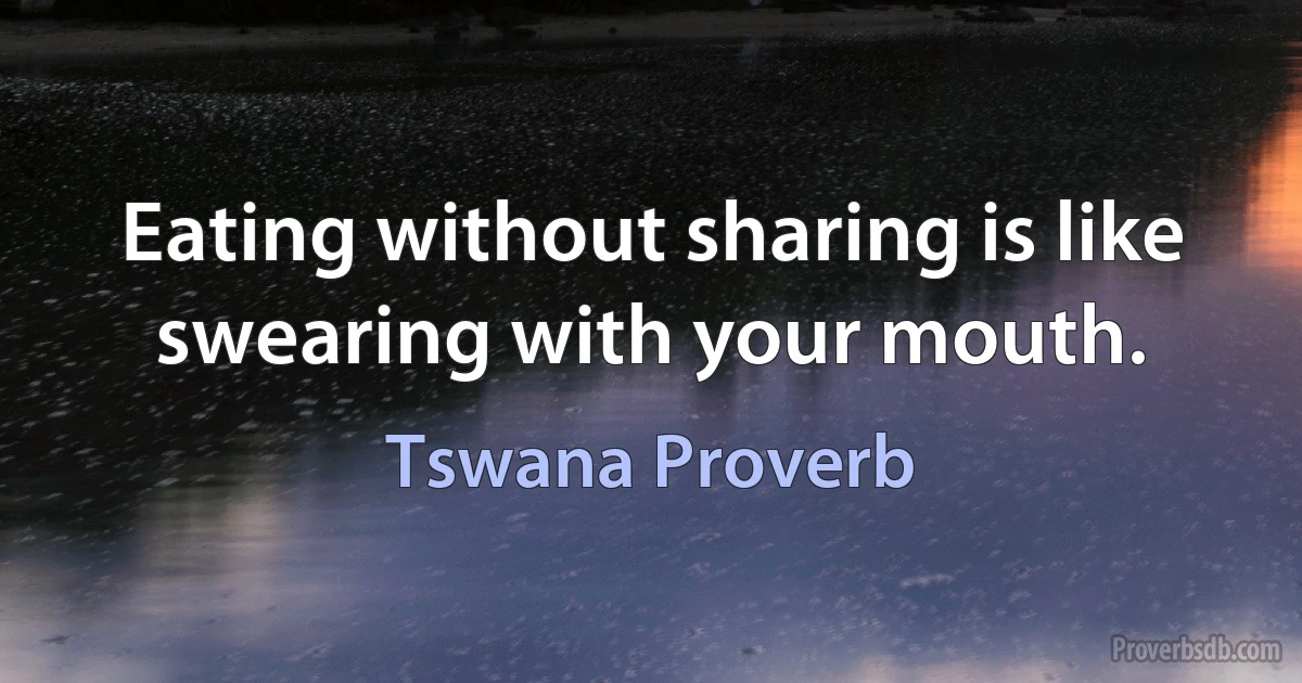 Eating without sharing is like swearing with your mouth. (Tswana Proverb)