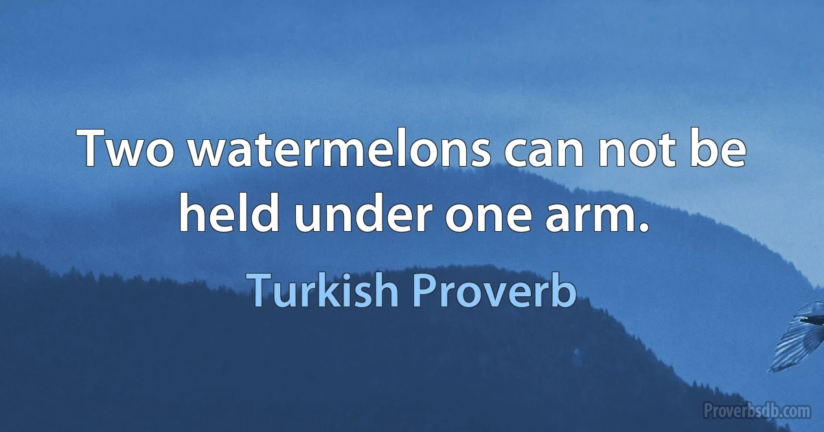 Two watermelons can not be held under one arm. (Turkish Proverb)