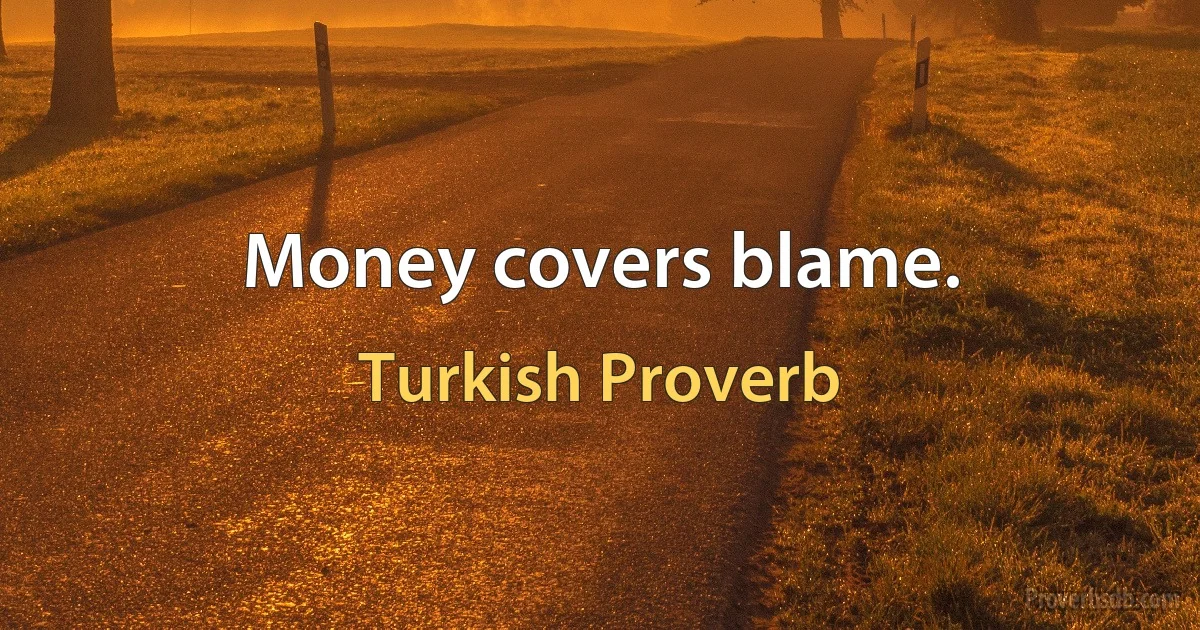 Money covers blame. (Turkish Proverb)