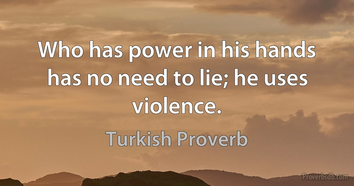 Who has power in his hands has no need to lie; he uses violence. (Turkish Proverb)